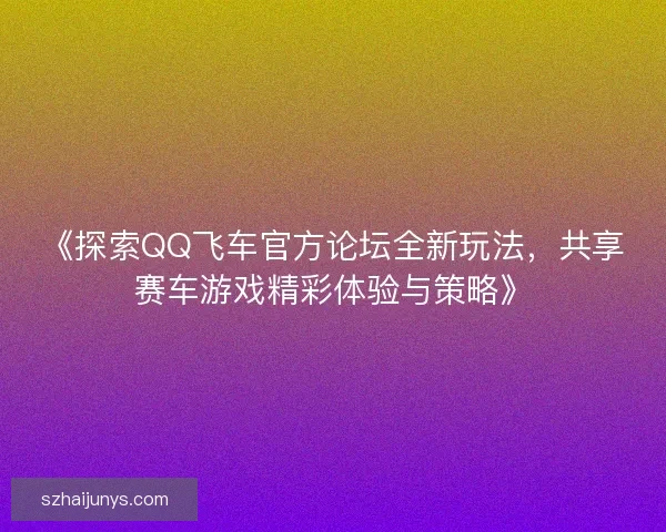 《探索QQ飞车官方论坛全新玩法，共享赛车游戏精彩体验与策略》
