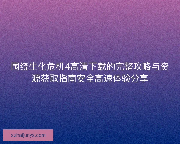 围绕生化危机4高清下载的完整攻略与资源获取指南安全高速体验分享