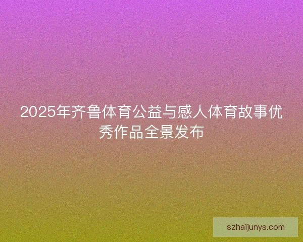 2025年齐鲁体育公益与感人体育故事优秀作品全景发布