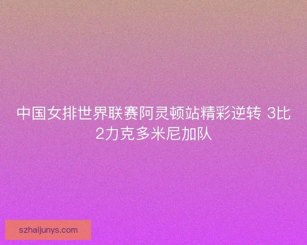 中国女排世界联赛阿灵顿站精彩逆转 3比2力克多米尼加队